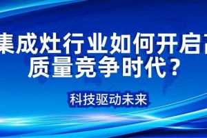 科技驱动未来，集成灶行业如何开启高质量竞争时代？